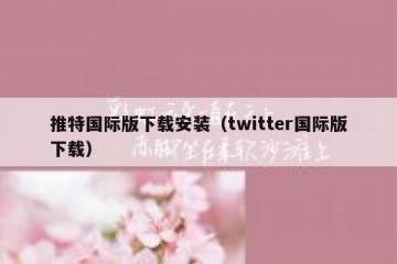 推特国际版下载安装（twitter国际版下载）