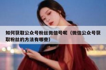 如何获取公众号粉丝微信号呢（微信公众号获取粉丝的方法有哪些）