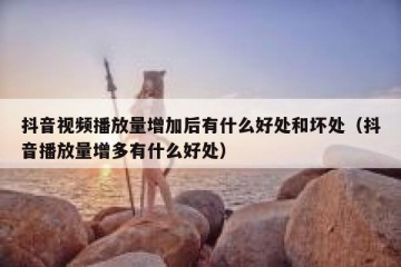 抖音视频播放量增加后有什么好处和坏处（抖音播放量增多有什么好处）