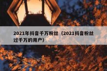 2021年抖音千万粉丝（2021抖音粉丝过千万的用户）