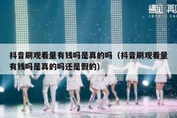 抖音刷观看量有钱吗是真的吗（抖音刷观看量有钱吗是真的吗还是假的）