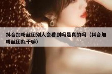 抖音加粉丝团别人会看到吗是真的吗（抖音加粉丝团能干嘛）