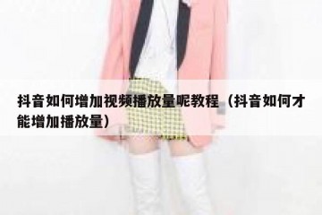 抖音如何增加视频播放量呢教程（抖音如何才能增加播放量）