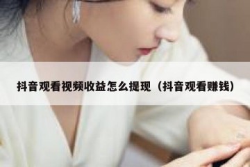 抖音观看视频收益怎么提现（抖音观看赚钱）
