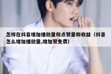 怎样在抖音增加播放量和点赞量和收益（抖音怎么增加播放量,增加赞免费）