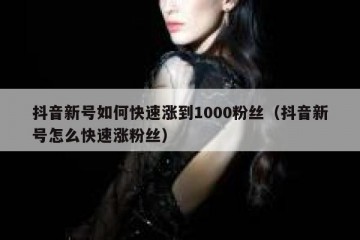 抖音新号如何快速涨到1000粉丝（抖音新号怎么快速涨粉丝）