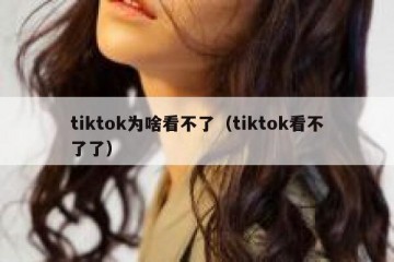 tiktok为啥看不了（tiktok看不了了）