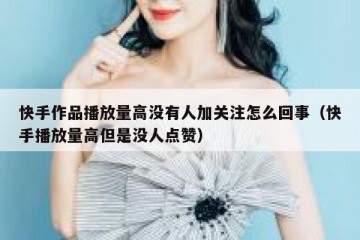 快手作品播放量高没有人加关注怎么回事（快手播放量高但是没人点赞）