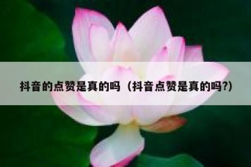抖音的点赞是真的吗（抖音点赞是真的吗?）