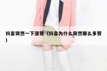 抖音突然一下涨赞（抖音为什么突然那么多赞）