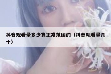 抖音观看量多少算正常范围的（抖音观看量几十）