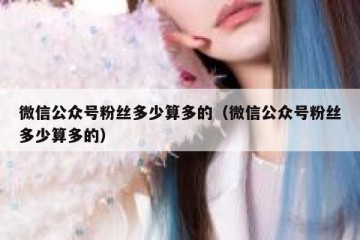 微信公众号粉丝多少算多的（微信公众号粉丝多少算多的）