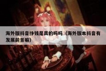 海外版抖音挣钱是真的吗吗（海外版本抖音有发展前景嘛）