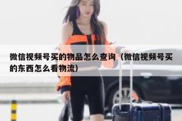 微信视频号买的物品怎么查询（微信视频号买的东西怎么看物流）