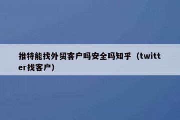 推特能找外贸客户吗安全吗知乎（twitter找客户）