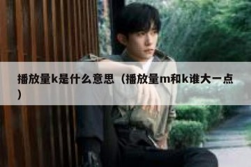 播放量k是什么意思（播放量m和k谁大一点）
