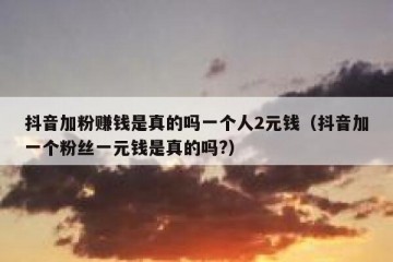 抖音加粉赚钱是真的吗一个人2元钱（抖音加一个粉丝一元钱是真的吗?）