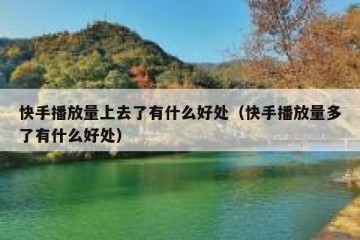 快手播放量上去了有什么好处（快手播放量多了有什么好处）