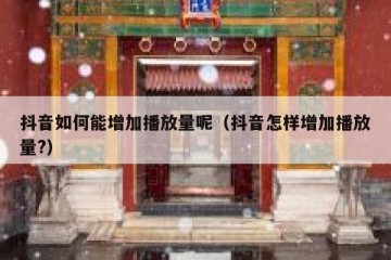 抖音如何能增加播放量呢（抖音怎样增加播放量?）