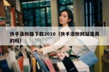 快手涨粉器下载2010（快手涨粉网站是真的吗）