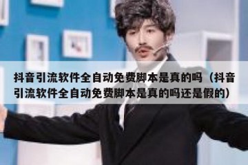 抖音引流软件全自动免费脚本是真的吗（抖音引流软件全自动免费脚本是真的吗还是假的）