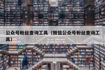 公众号粉丝查询工具（微信公众号粉丝查询工具）