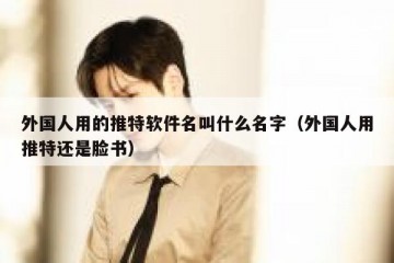 外国人用的推特软件名叫什么名字（外国人用推特还是脸书）