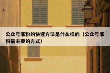 公众号涨粉的快速方法是什么样的（公众号涨粉最主要的方式）