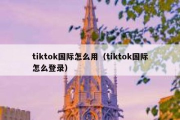 tiktok国际怎么用（tiktok国际怎么登录）
