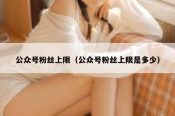 公众号粉丝上限（公众号粉丝上限是多少）