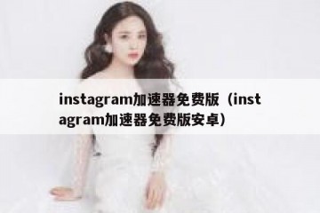 instagram加速器免费版（instagram加速器免费版安卓）
