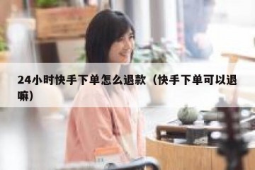 24小时快手下单怎么退款（快手下单可以退嘛）
