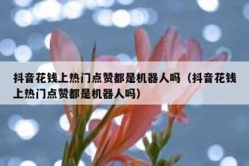 抖音花钱上热门点赞都是机器人吗（抖音花钱上热门点赞都是机器人吗）