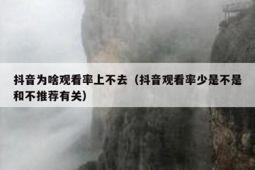 抖音为啥观看率上不去（抖音观看率少是不是和不推荐有关）
