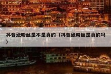 抖音涨粉丝是不是真的（抖音涨粉丝是真的吗）