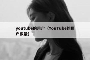 youtube的用户（YouTube的用户数量）
