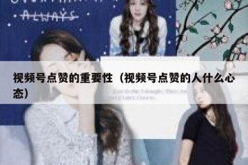 视频号点赞的重要性（视频号点赞的人什么心态）