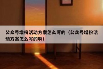 公众号增粉活动方案怎么写的（公众号增粉活动方案怎么写的啊）
