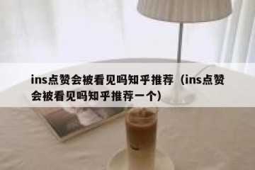 ins点赞会被看见吗知乎推荐（ins点赞会被看见吗知乎推荐一个）