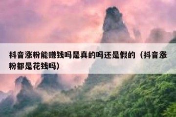 抖音涨粉能赚钱吗是真的吗还是假的（抖音涨粉都是花钱吗）