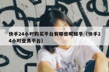 快手24小时购买平台有哪些呢知乎（快手24小时业务平台）