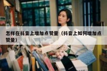 怎样在抖音上增加点赞量（抖音上如何增加点赞量）