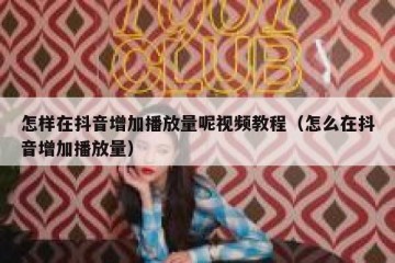 怎样在抖音增加播放量呢视频教程（怎么在抖音增加播放量）