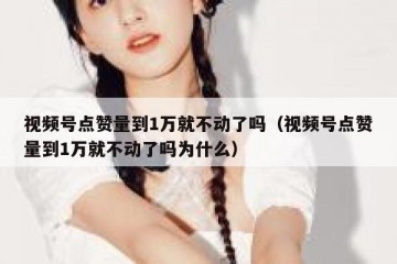 视频号点赞量到1万就不动了吗（视频号点赞量到1万就不动了吗为什么）