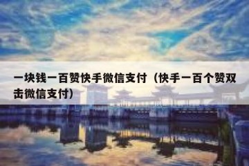 一块钱一百赞快手微信支付（快手一百个赞双击微信支付）