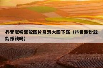 抖音涨粉涨赞图片高清大图下载（抖音涨粉就能赚钱吗）