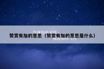 赞赏有加的意思（赞赏有加的意思是什么）