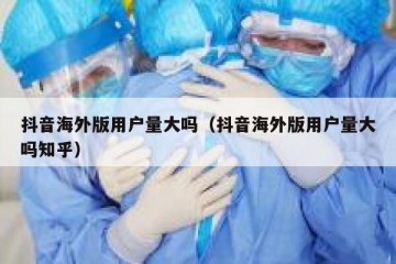 抖音海外版用户量大吗（抖音海外版用户量大吗知乎）