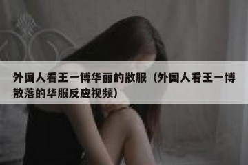 外国人看王一博华丽的散服（外国人看王一博散落的华服反应视频）