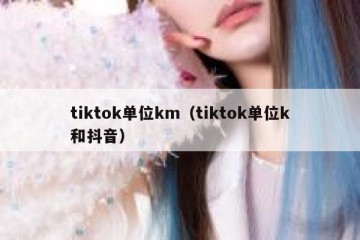 tiktok单位km（tiktok单位k和抖音）